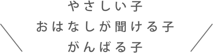 やさしい子　おはなしが聞ける子　がんばる子